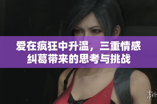 爱在疯狂中升温，三重情感纠葛带来的思考与挑战