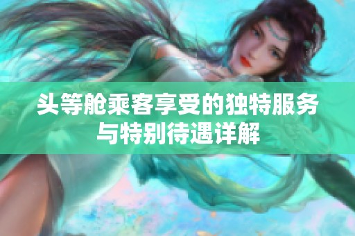 头等舱乘客享受的独特服务与特别待遇详解