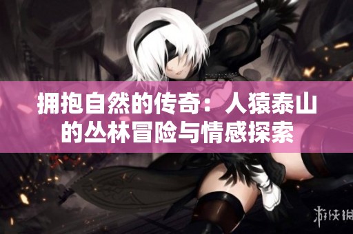 拥抱自然的传奇：人猿泰山的丛林冒险与情感探索
