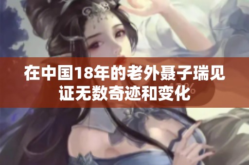 在中国18年的老外聂子瑞见证无数奇迹和变化