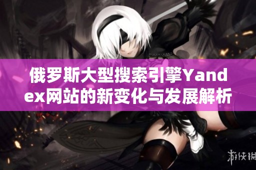 俄罗斯大型搜索引擎Yandex网站的新变化与发展解析