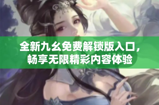 全新九幺免费解锁版入口，畅享无限精彩内容体验