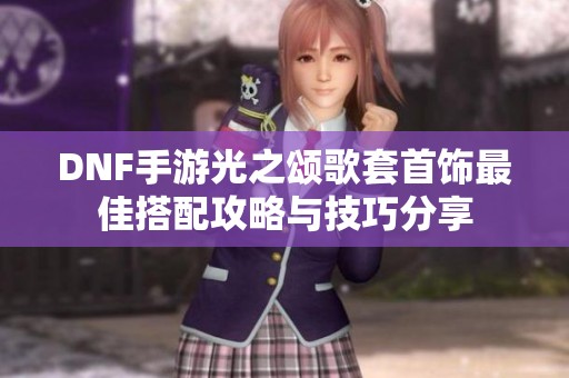 DNF手游光之颂歌套首饰最佳搭配攻略与技巧分享