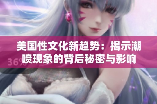 美国性文化新趋势：揭示潮喷现象的背后秘密与影响