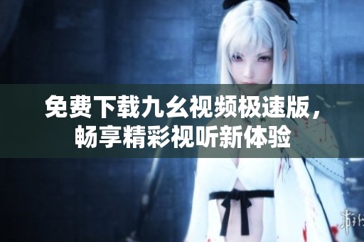 免费下载九幺视频极速版，畅享精彩视听新体验