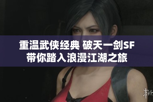 重温武侠经典 破天一剑SF带你踏入浪漫江湖之旅