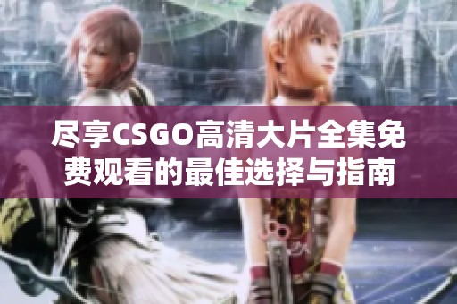 尽享CSGO高清大片全集免费观看的最佳选择与指南