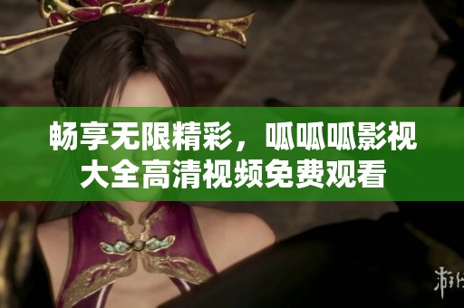 畅享无限精彩，呱呱呱影视大全高清视频免费观看