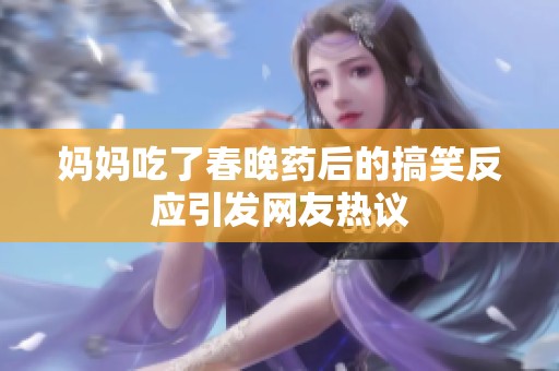 妈妈吃了春晚药后的搞笑反应引发网友热议