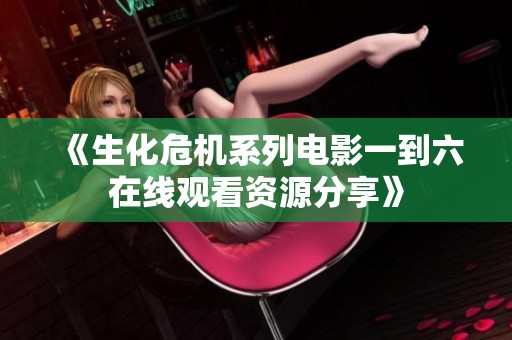 《生化危机系列电影一到六在线观看资源分享》