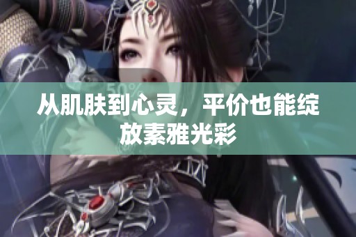 从肌肤到心灵，平价也能绽放素雅光彩