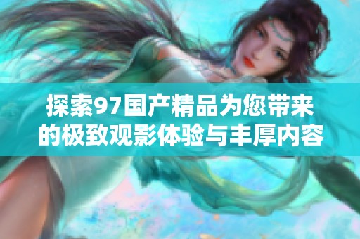 探索97国产精品为您带来的极致观影体验与丰厚内容