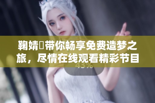 鞠婧祎带你畅享免费造梦之旅，尽情在线观看精彩节目