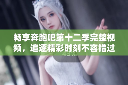 畅享奔跑吧第十二季完整视频，追逐精彩时刻不容错过