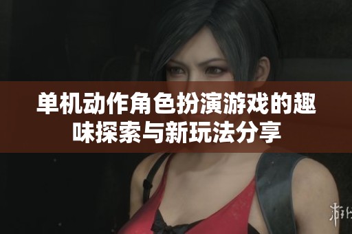 单机动作角色扮演游戏的趣味探索与新玩法分享