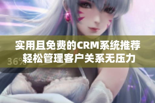 实用且免费的CRM系统推荐 轻松管理客户关系无压力