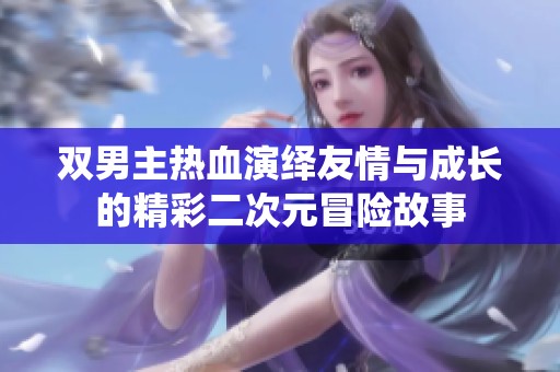 双男主热血演绎友情与成长的精彩二次元冒险故事