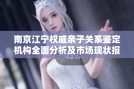 南京江宁权威亲子关系鉴定机构全面分析及市场现状报告