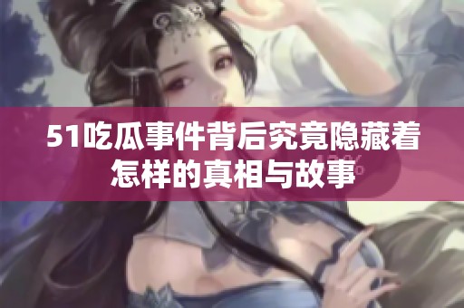 51吃瓜事件背后究竟隐藏着怎样的真相与故事