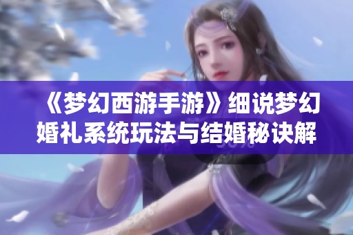 《梦幻西游手游》细说梦幻婚礼系统玩法与结婚秘诀解析