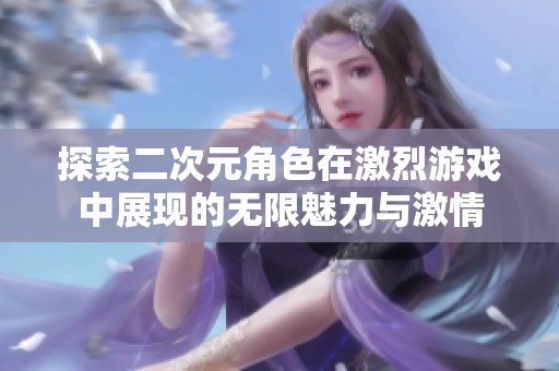 探索二次元角色在激烈游戏中展现的无限魅力与激情