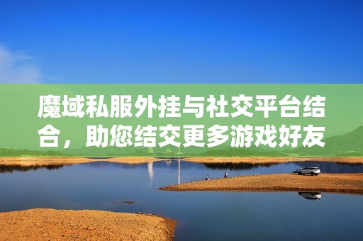 魔域私服外挂与社交平台结合，助您结交更多游戏好友