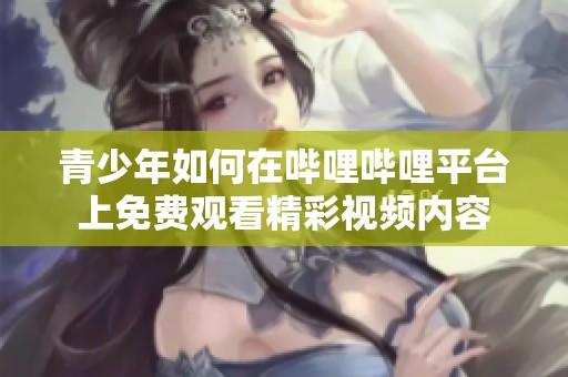青少年如何在哔哩哔哩平台上免费观看精彩视频内容