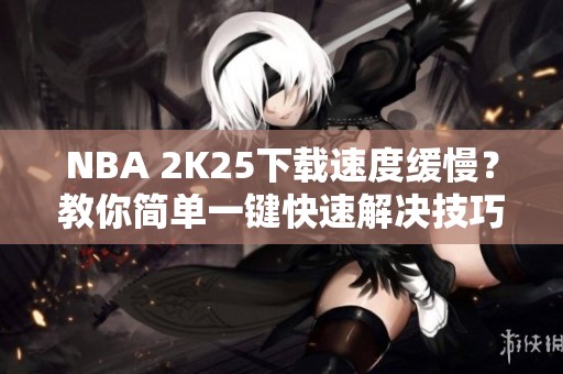 NBA 2K25下载速度缓慢？教你简单一键快速解决技巧