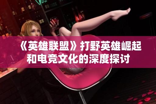 《英雄联盟》打野英雄崛起和电竞文化的深度探讨
