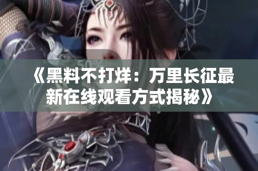 《黑料不打烊：万里长征最新在线观看方式揭秘》