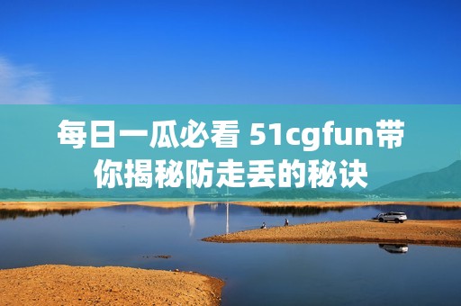 每日一瓜必看 51cgfun带你揭秘防走丢的秘诀