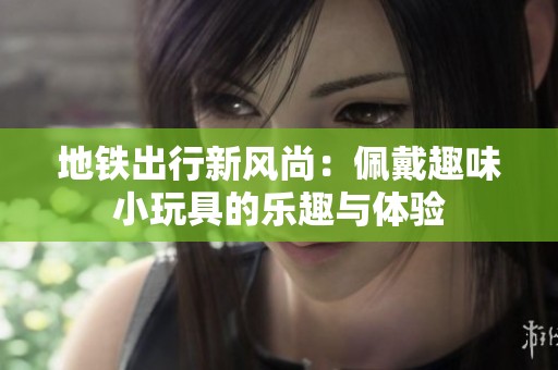 地铁出行新风尚：佩戴趣味小玩具的乐趣与体验
