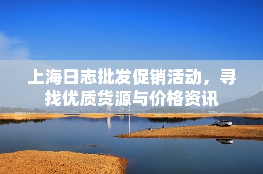 上海日志批发促销活动，寻找优质货源与价格资讯