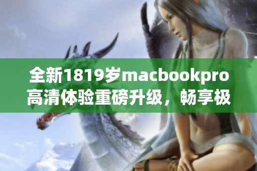 全新1819岁macbookpro高清体验重磅升级，畅享极致性能与视觉盛宴