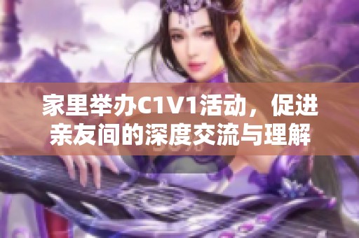 家里举办C1V1活动，促进亲友间的深度交流与理解