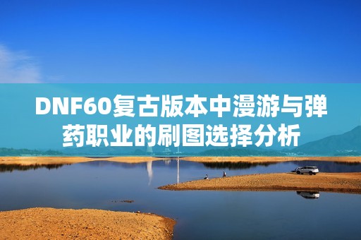 DNF60复古版本中漫游与弹药职业的刷图选择分析