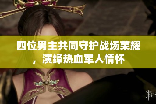 四位男主共同守护战场荣耀，演绎热血军人情怀
