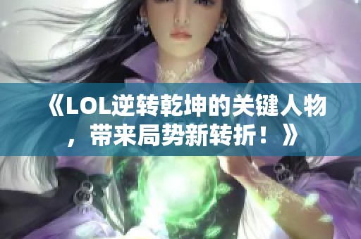 《LOL逆转乾坤的关键人物，带来局势新转折！》