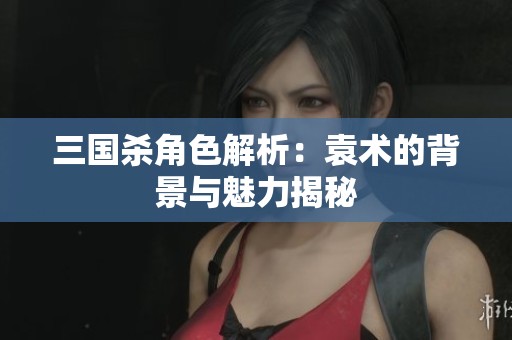 三国杀角色解析：袁术的背景与魅力揭秘