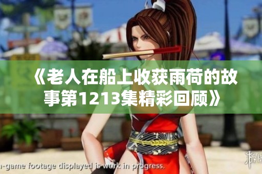 《老人在船上收获雨荷的故事第1213集精彩回顾》