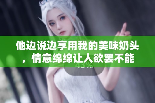 他边说边享用我的美味奶头，情意绵绵让人欲罢不能