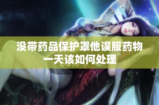 没带药品保护罩他误服药物一天该如何处理