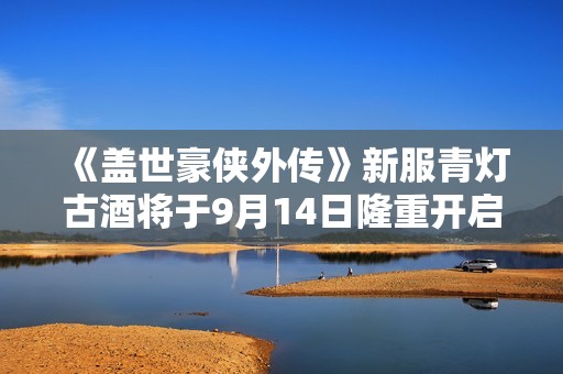 《盖世豪侠外传》新服青灯古酒将于9月14日隆重开启