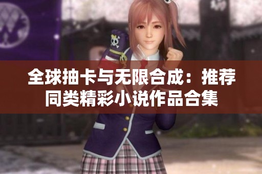 全球抽卡与无限合成：推荐同类精彩小说作品合集