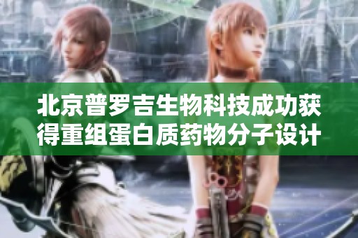 北京普罗吉生物科技成功获得重组蛋白质药物分子设计专利