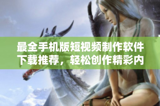最全手机版短视频制作软件下载推荐，轻松创作精彩内容