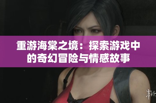 重游海棠之境：探索游戏中的奇幻冒险与情感故事