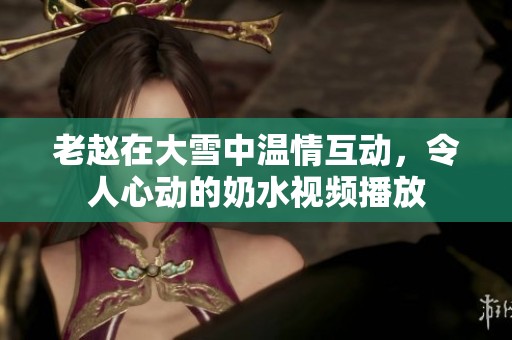老赵在大雪中温情互动，令人心动的奶水视频播放