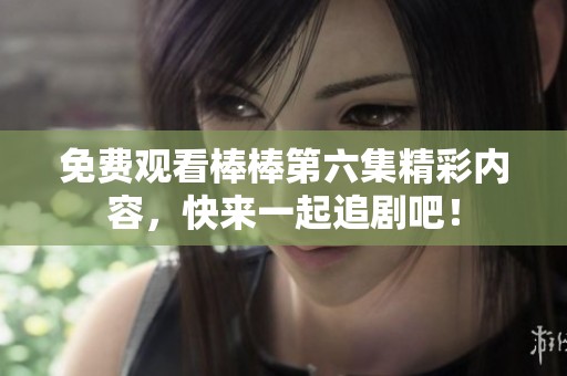 免费观看棒棒第六集精彩内容，快来一起追剧吧！