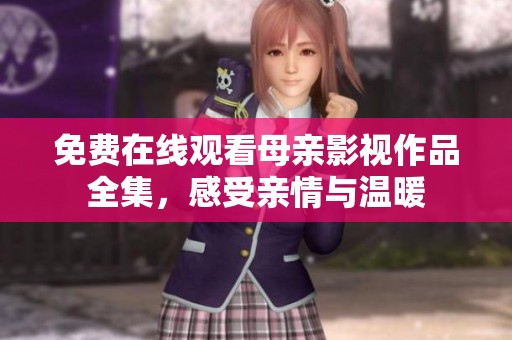 免费在线观看母亲影视作品全集，感受亲情与温暖